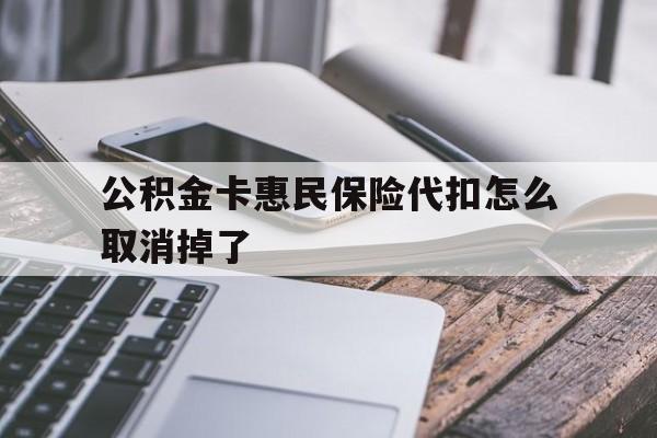 最新公积金卡惠民保险代扣怎么取消掉了方法分析(最方便真实的黔东公积金卡惠民保险代扣怎么取消掉了呢方法)