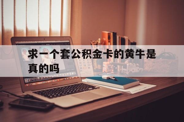 最新求一个套公积金卡的黄牛是真的吗方法分析(最方便真实的黔东住房公积金可以找黄牛取吗方法)