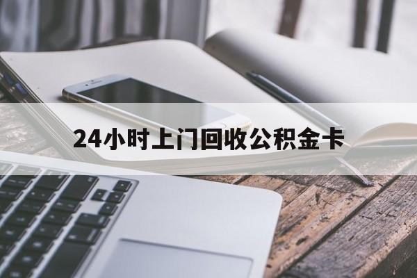 最新24小时上门回收公积金卡方法分析(最方便真实的黔东24小时上门回收公积金卡电话方法)