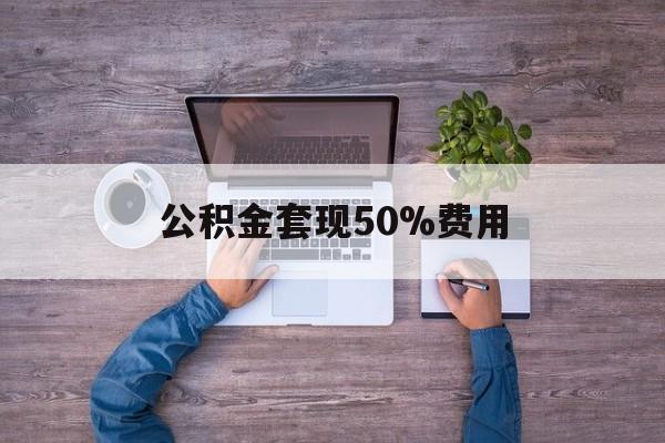 最新公积金套现50%费用方法分析(最方便真实的黔东公积金套现需要什么手续方法)