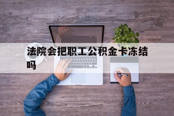 最新法院会把职工公积金卡冻结吗方法分析(最方便真实的黔东法院会执行住房公积金余额吗方法)
