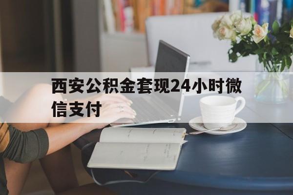 最新西安公积金套现24小时微信支付方法分析(最方便真实的黔东西安公积金套现24小时微信支付有影响吗方法)