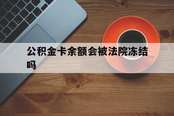 最新公积金卡余额会被法院冻结吗方法分析(最方便真实的黔东住房公积金卡被冻结,钱能入帐户吗方法)