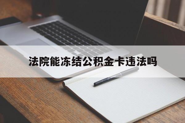 最新法院能冻结公积金卡违法吗方法分析(最方便真实的黔东法院可以冻结住房公积金的钱吗方法)