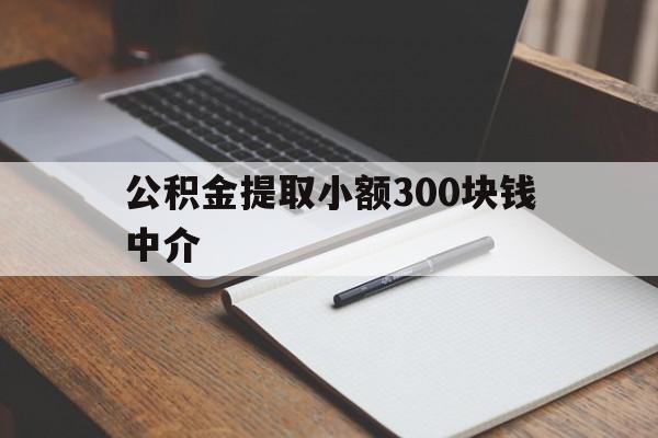 最新公积金提取小额300块钱中介方法分析(最方便真实的黔东公积金提取中介收多少方法)