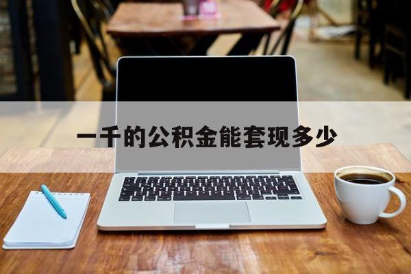 最新一千的公积金能套现多少方法分析(最方便真实的黔东一千的公积金能套现多少利息方法)
