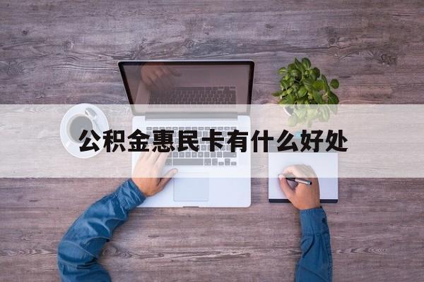 最新公积金惠民卡有什么好处方法分析(最方便真实的黔东公积金惠民卡有什么好处和用途方法)