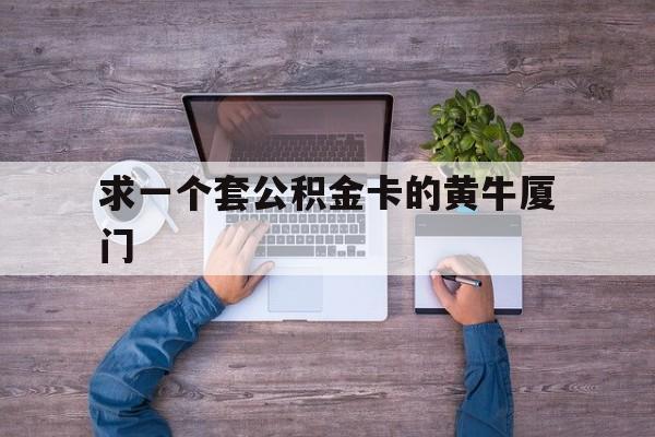 最新求一个套公积金卡的黄牛厦门方法分析(最方便真实的黔东厦门公积金哪里领取方法)