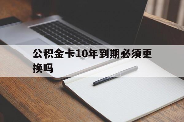 最新公积金卡10年到期必须更换吗方法分析(最方便真实的黔东公积金卡太久没用需要激活吗方法)