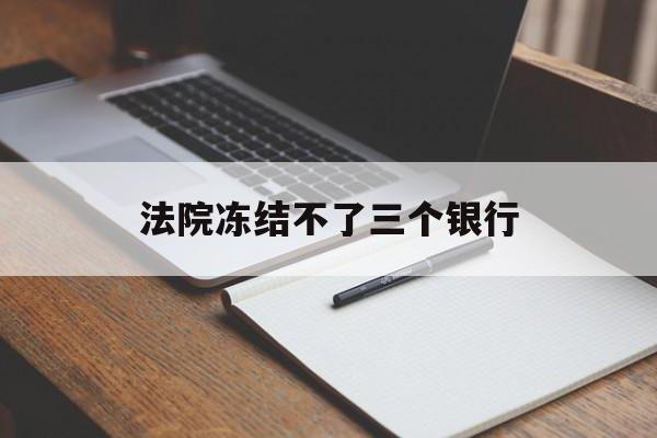 最新法院冻结不了三个银行方法分析(最方便真实的黔东法院冻结不了三个银行是怎么回事?方法)