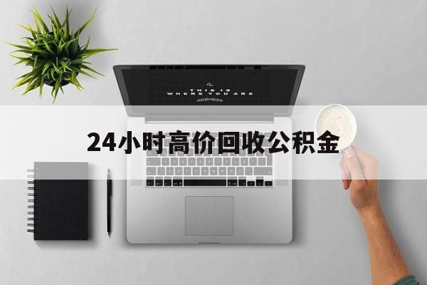 最新24小时高价回收公积金方法分析(最方便真实的黔东24小时高价回收公积金违法吗方法)