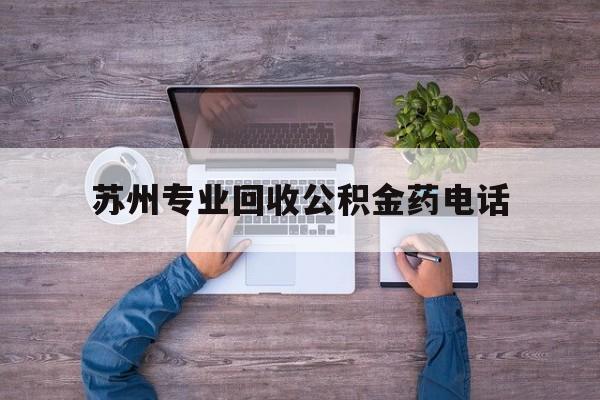 最新苏州专业回收公积金药电话方法分析(最方便真实的黔东苏州公积金热线电话人工服务时间是多少方法)