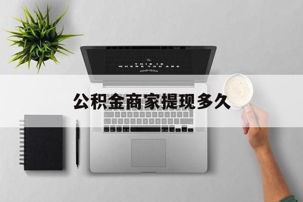 最新公积金商家提现多久方法分析(最方便真实的黔东公积金一般提现多久到账方法)