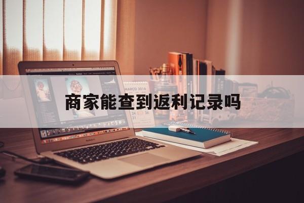 最新商家能查到返利记录吗方法分析(最方便真实的黔东店家知道用没用返利软件吗方法)