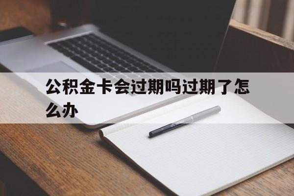 最新公积金卡会过期吗过期了怎么办方法分析(最方便真实的黔东公积金卡过期了钱还打得上来不?方法)