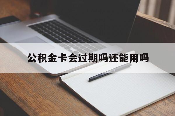 最新公积金卡会过期吗还能用吗方法分析(最方便真实的黔东公积金卡有效期到后需要换卡吗?方法)