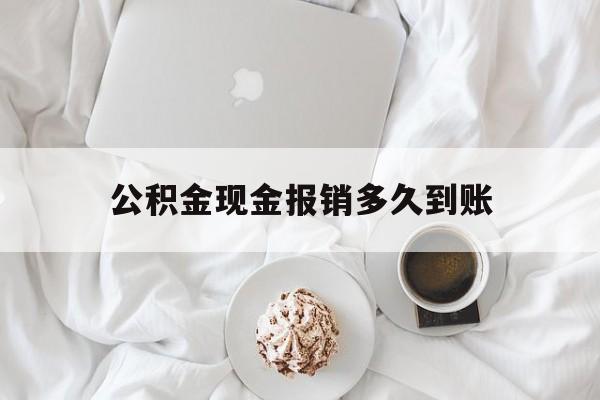 最新公积金现金报销多久到账方法分析(最方便真实的黔东公积金现金报销多久到账户方法)