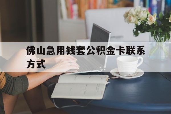 最新佛山急用钱套公积金卡联系方式方法分析(最方便真实的黔东佛山住房公积金怎么取出来方法)