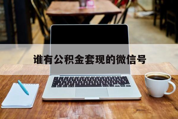 最新谁有公积金套现的微信号方法分析(最方便真实的黔东我有一笔公积金,请问有什么办法套现?方法)