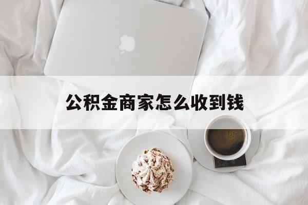 最新公积金商家怎么收到钱方法分析(最方便真实的黔东公积金商家怎么收到钱呢方法)