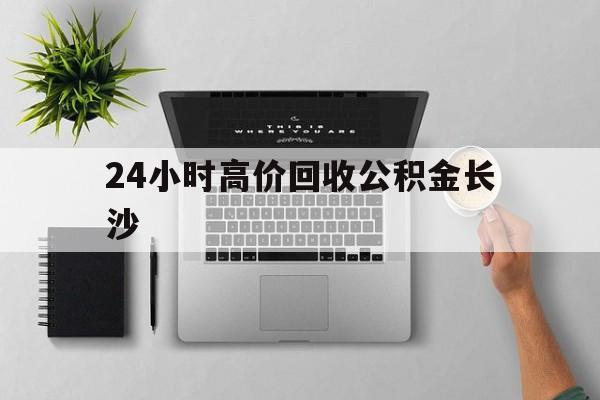 最新24小时高价回收公积金长沙方法分析(最方便真实的黔东长沙公积金n方法)