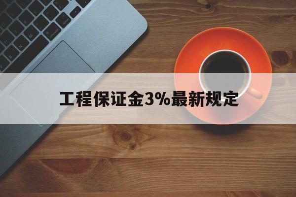 最新工程保证金3%最新规定方法分析(最方便真实的黔东工程保证金一般按什么比例交方法)