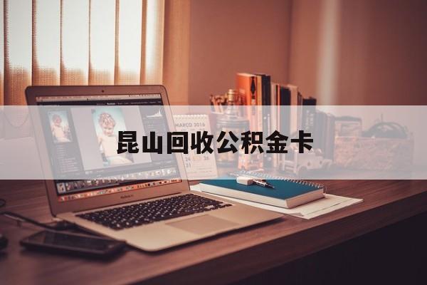 最新昆山回收公积金卡方法分析(最方便真实的黔东昆山住房公积金卡在哪里补办方法)