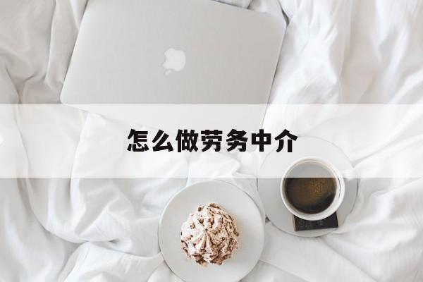 最新怎么做劳务中介方法分析(最方便真实的黔东一个新手怎么做劳务中介方法)