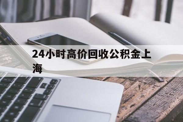 最新24小时高价回收公积金上海方法分析(最方便真实的黔东上海公积金如何取出来方法)