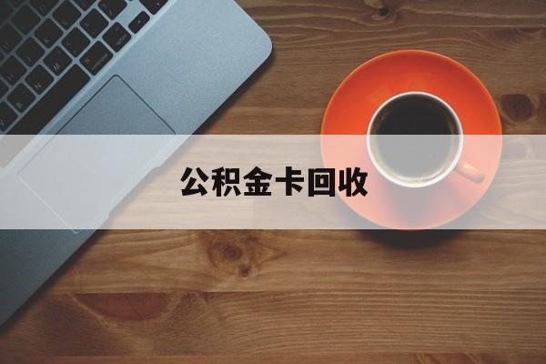 最新公积金卡回收方法分析(最方便真实的黔东旧的公积金卡怎么换新的方法)