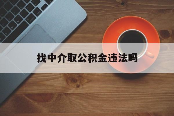 最新找中介取公积金违法吗方法分析(最方便真实的黔东找中介取公积金违法吗怎么举报方法)