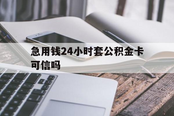 最新急用钱24小时套公积金卡可信吗方法分析(最方便真实的黔东急用钱24小时套公积金卡可信吗安全吗方法)