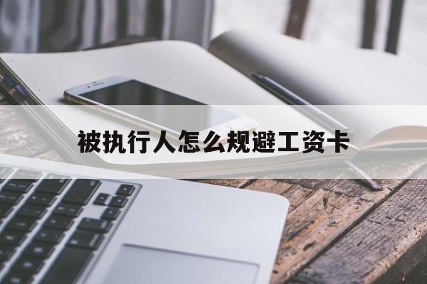 最新被执行人怎么规避工资卡方法分析(最方便真实的黔东怎样执行被执行人的工资方法)