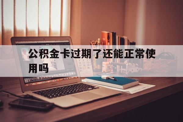 最新公积金卡过期了还能正常使用吗方法分析(最方便真实的黔东公积金卡过期了钱还打得上来不?方法)
