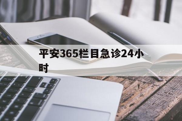 最新平安365栏目急诊24小时方法分析(最方便真实的黔东急诊科24小时免费咨询方法)