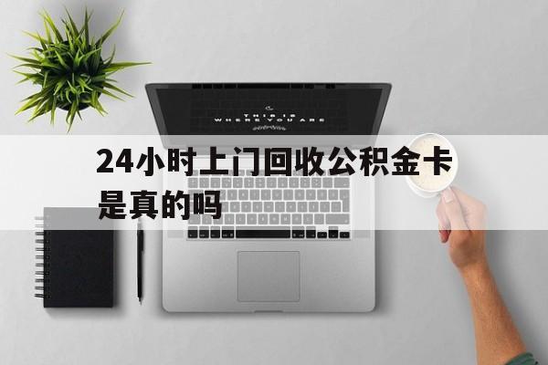 最新24小时上门回收公积金卡是真的吗方法分析(最方便真实的黔东24小时上门回收公积金卡是真的吗安全吗方法)