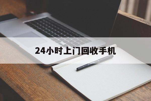 最新24小时上门回收手机方法分析(最方便真实的黔东24小时上门回收手机个人方法)