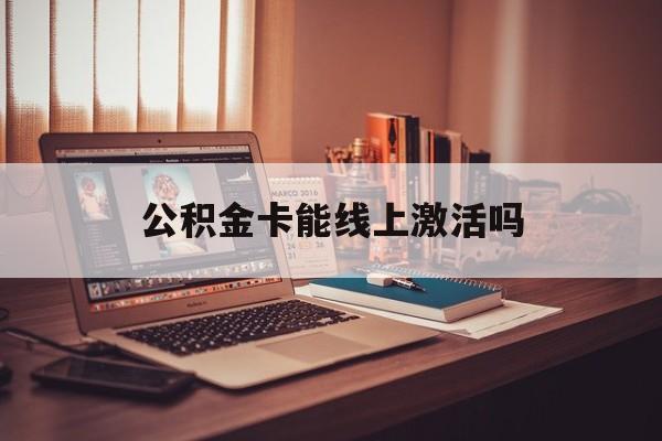 最新公积金卡能线上激活吗方法分析(最方便真实的黔东住房公积金卡可以网上激活吗方法)