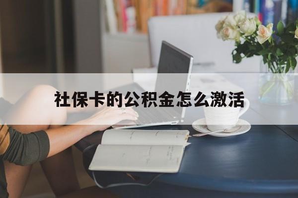 最新社保卡的公积金怎么激活方法分析(最方便真实的黔东社保公积金卡怎么办理方法)
