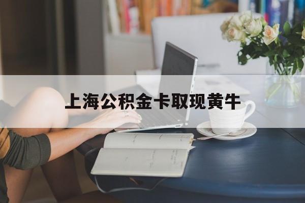 最新上海公积金卡取现黄牛方法分析(最方便真实的黔东上海公积金取现方法方法)