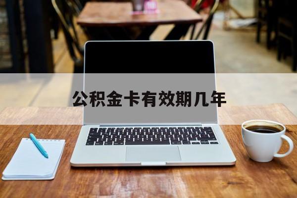 最新公积金卡有效期几年方法分析(最方便真实的黔东公积金卡上的有效期限是什么意思方法)