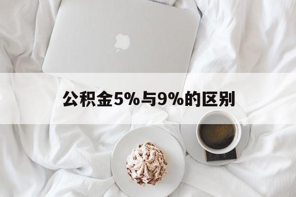 最新公积金5%与9%的区别方法分析(最方便真实的黔东公积金5%和12%有什么区别方法)